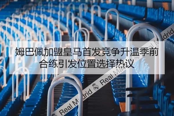 姆巴佩加盟皇马首发竞争升温季前合练引发位置选择热议