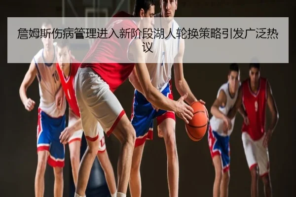 詹姆斯伤病管理进入新阶段湖人轮换策略引发广泛热议